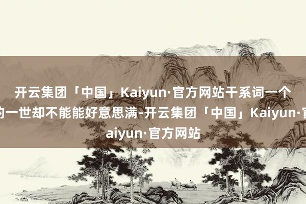 开云集团「中国」Kaiyun·官方网站干系词一个东谈主的一世却不能能好意思满-开云集团「中国」Kaiyun·官方网站