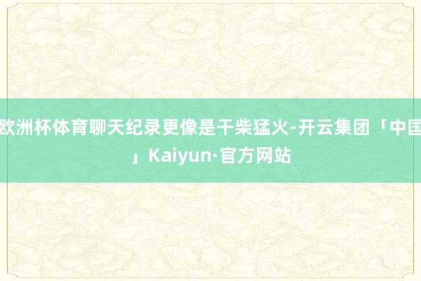 欧洲杯体育聊天纪录更像是干柴猛火-开云集团「中国」Kaiyun·官方网站