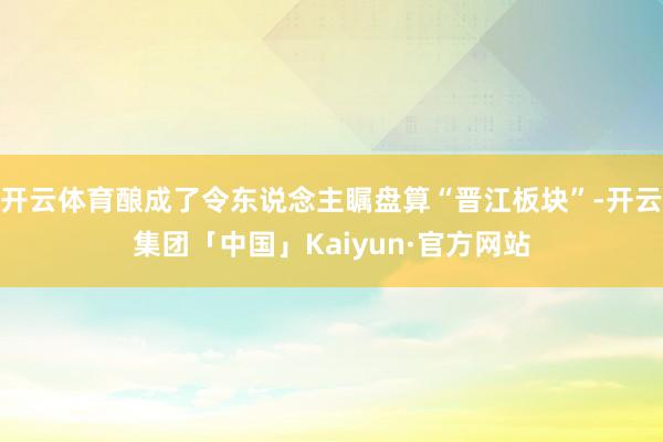 开云体育酿成了令东说念主瞩盘算“晋江板块”-开云集团「中国」Kaiyun·官方网站