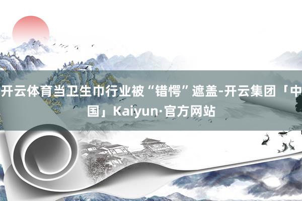 开云体育当卫生巾行业被“错愕”遮盖-开云集团「中国」Kaiyun·官方网站