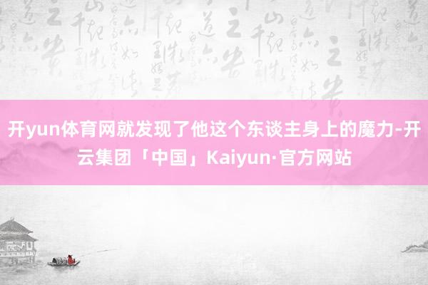 开yun体育网就发现了他这个东谈主身上的魔力-开云集团「中国」Kaiyun·官方网站