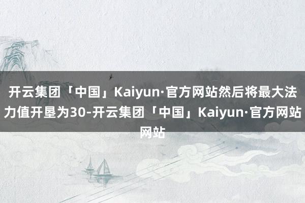 开云集团「中国」Kaiyun·官方网站然后将最大法力值开垦为30-开云集团「中国」Kaiyun·官方网站