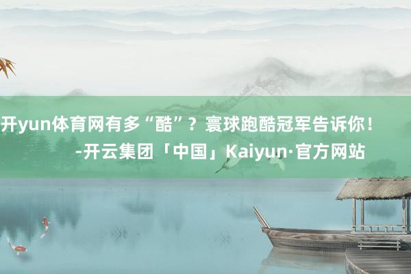开yun体育网有多“酷”？寰球跑酷冠军告诉你！            -开云集团「中国」Kaiyun·官方网站