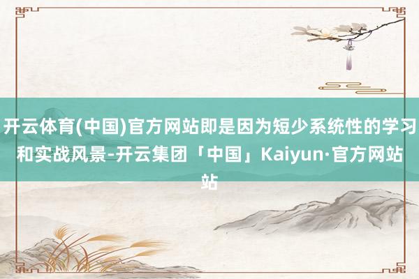开云体育(中国)官方网站即是因为短少系统性的学习和实战风景-开云集团「中国」Kaiyun·官方网站