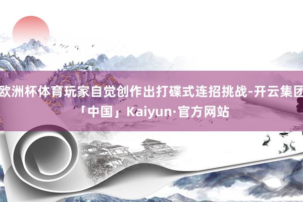 欧洲杯体育玩家自觉创作出打碟式连招挑战-开云集团「中国」Kaiyun·官方网站