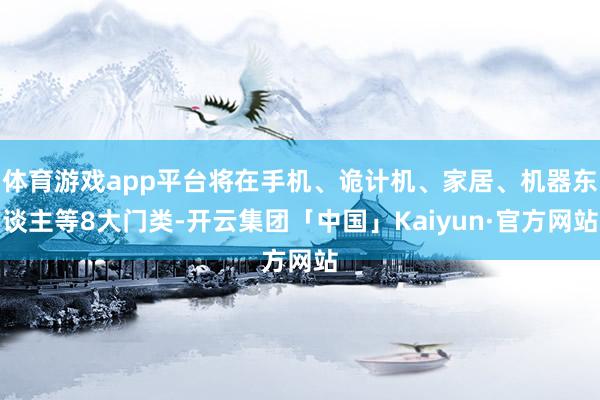 体育游戏app平台将在手机、诡计机、家居、机器东谈主等8大门类-开云集团「中国」Kaiyun·官方网站