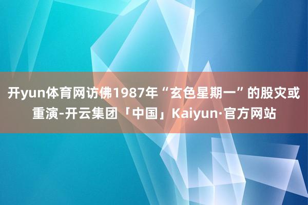 开yun体育网访佛1987年“玄色星期一”的股灾或重演-开云集团「中国」Kaiyun·官方网站