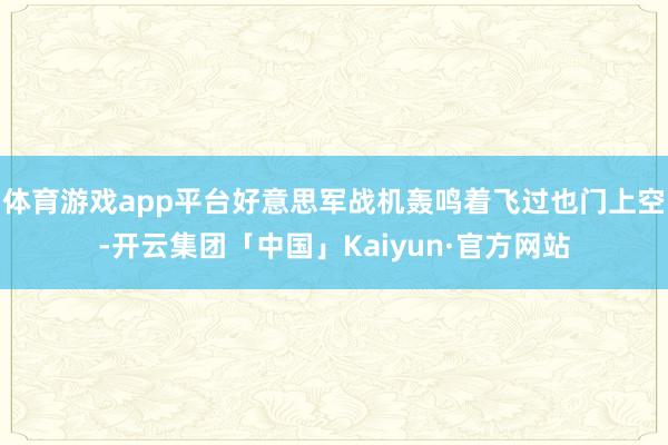体育游戏app平台好意思军战机轰鸣着飞过也门上空-开云集团「中国」Kaiyun·官方网站