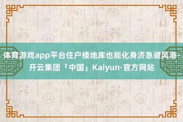 体育游戏app平台住户楼地库也能化身济急避风港-开云集团「中国」Kaiyun·官方网站