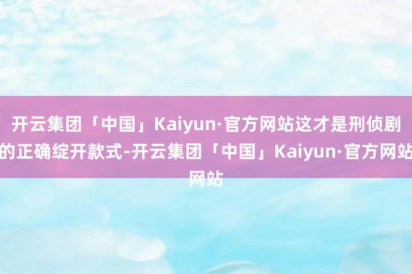 开云集团「中国」Kaiyun·官方网站这才是刑侦剧的正确绽开款式-开云集团「中国」Kaiyun·官方网站