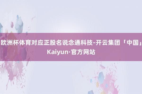 欧洲杯体育对应正股名说念通科技-开云集团「中国」Kaiyun·官方网站