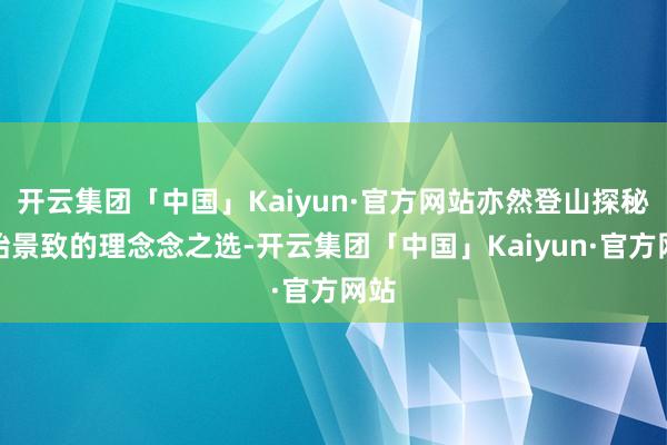 开云集团「中国」Kaiyun·官方网站亦然登山探秘原始景致的理念念之选-开云集团「中国」Kaiyun·官方网站