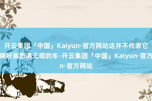 开云集团「中国」Kaiyun·官方网站这并不代表它是一辆好意思满无瑕的车-开云集团「中国」Kaiyun·官方网站