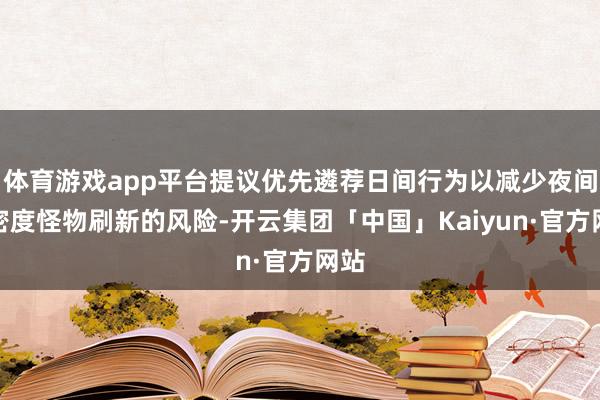 体育游戏app平台提议优先遴荐日间行为以减少夜间高密度怪物刷新的风险-开云集团「中国」Kaiyun·官方网站