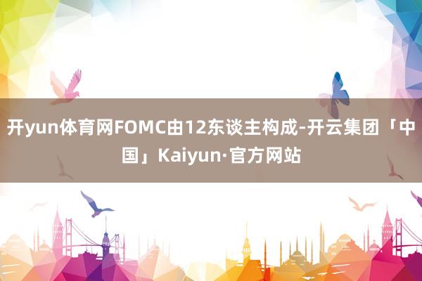 开yun体育网FOMC由12东谈主构成-开云集团「中国」Kaiyun·官方网站