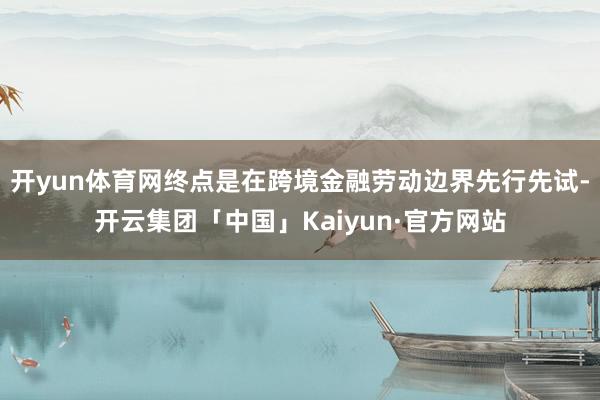 开yun体育网终点是在跨境金融劳动边界先行先试-开云集团「中国」Kaiyun·官方网站