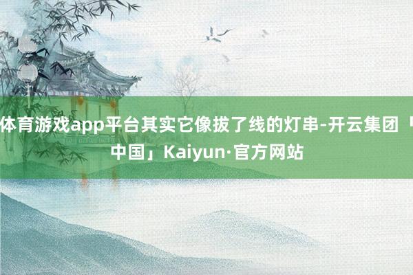体育游戏app平台其实它像拔了线的灯串-开云集团「中国」Kaiyun·官方网站