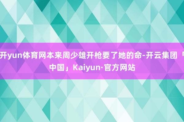 开yun体育网本来周少雄开枪要了她的命-开云集团「中国」Kaiyun·官方网站
