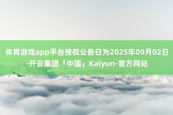 体育游戏app平台授权公告日为2025年09月02日-开云集团「中国」Kaiyun·官方网站