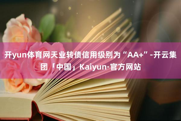 开yun体育网天业转债信用级别为“AA+”-开云集团「中国」Kaiyun·官方网站