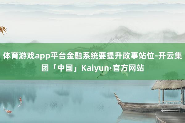 体育游戏app平台金融系统要提升政事站位-开云集团「中国」Kaiyun·官方网站