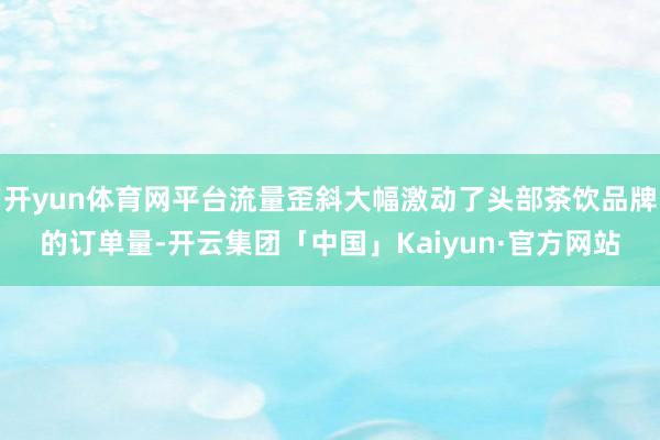 开yun体育网平台流量歪斜大幅激动了头部茶饮品牌的订单量-开云集团「中国」Kaiyun·官方网站