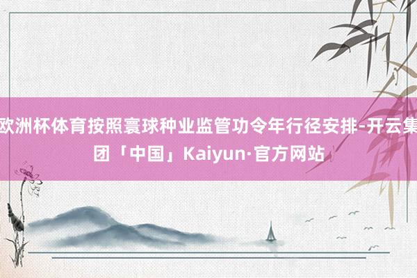 欧洲杯体育按照寰球种业监管功令年行径安排-开云集团「中国」Kaiyun·官方网站