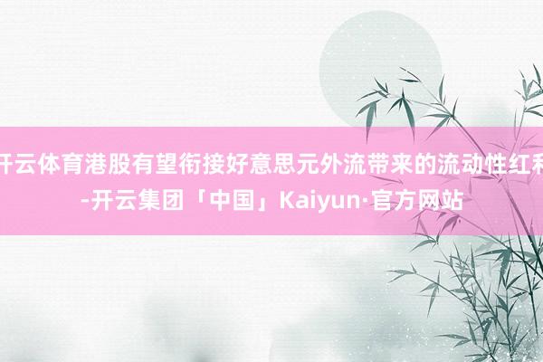 开云体育港股有望衔接好意思元外流带来的流动性红利-开云集团「中国」Kaiyun·官方网站
