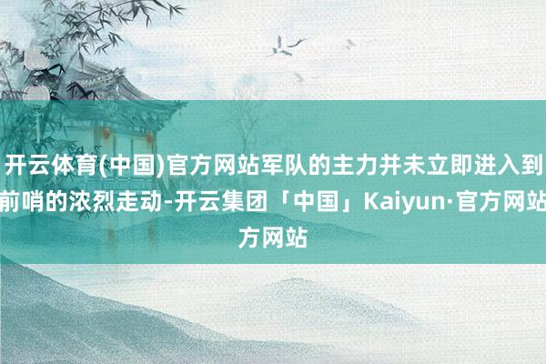 开云体育(中国)官方网站军队的主力并未立即进入到前哨的浓烈走动-开云集团「中国」Kaiyun·官方网站