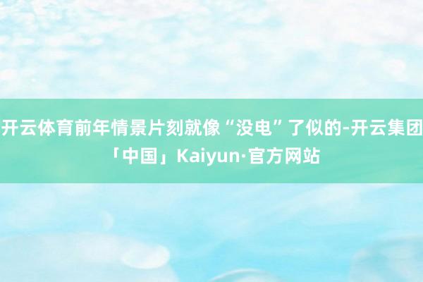 开云体育前年情景片刻就像“没电”了似的-开云集团「中国」Kaiyun·官方网站