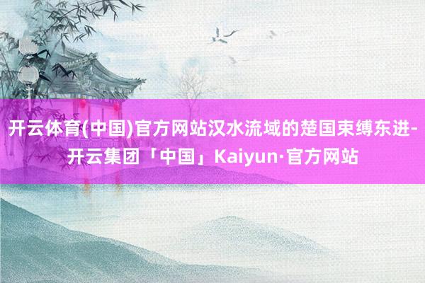 开云体育(中国)官方网站汉水流域的楚国束缚东进-开云集团「中国」Kaiyun·官方网站