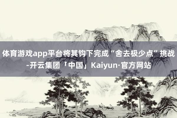 体育游戏app平台将其钩下完成“舍去极少点”挑战-开云集团「中国」Kaiyun·官方网站