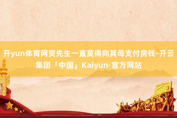 开yun体育网贺先生一直莫得向其母支付房钱-开云集团「中国」Kaiyun·官方网站