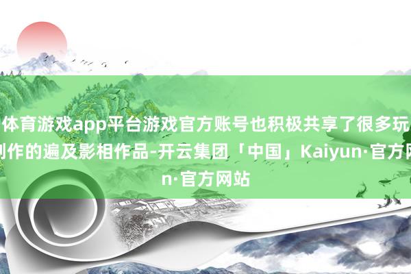 体育游戏app平台游戏官方账号也积极共享了很多玩家创作的遍及影相作品-开云集团「中国」Kaiyun·官方网站