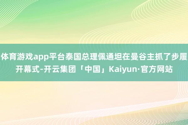 体育游戏app平台泰国总理佩通坦在曼谷主抓了步履开幕式-开云集团「中国」Kaiyun·官方网站