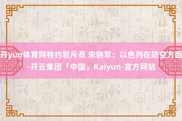 开yun体育网特约驳斥员 宋晓军：以色列在防空方面-开云集团「中国」Kaiyun·官方网站