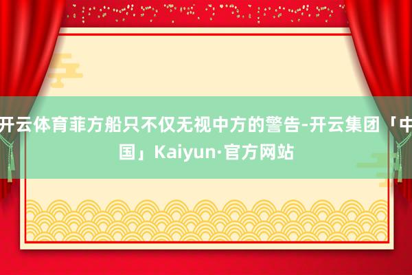 开云体育菲方船只不仅无视中方的警告-开云集团「中国」Kaiyun·官方网站