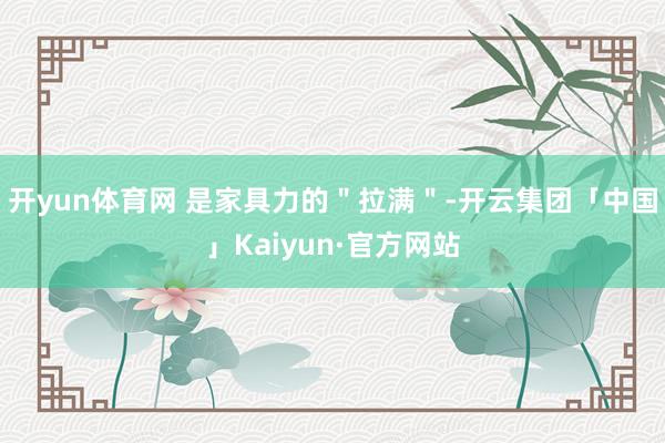 开yun体育网 是家具力的＂拉满＂-开云集团「中国」Kaiyun·官方网站