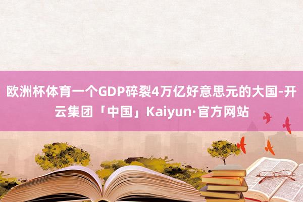 欧洲杯体育一个GDP碎裂4万亿好意思元的大国-开云集团「中国」Kaiyun·官方网站