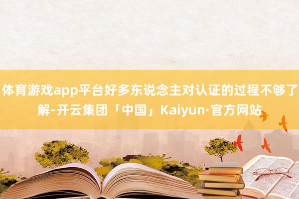 体育游戏app平台好多东说念主对认证的过程不够了解-开云集团「中国」Kaiyun·官方网站