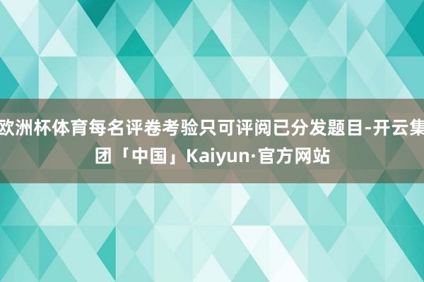 欧洲杯体育每名评卷考验只可评阅已分发题目-开云集团「中国」Kaiyun·官方网站