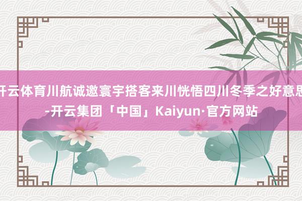 开云体育川航诚邀寰宇搭客来川恍悟四川冬季之好意思-开云集团「中国」Kaiyun·官方网站