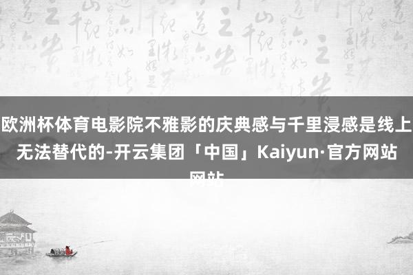 欧洲杯体育电影院不雅影的庆典感与千里浸感是线上无法替代的-开云集团「中国」Kaiyun·官方网站