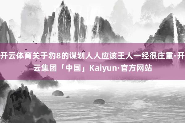开云体育关于豹8的谋划人人应该王人一经很庄重-开云集团「中国」Kaiyun·官方网站