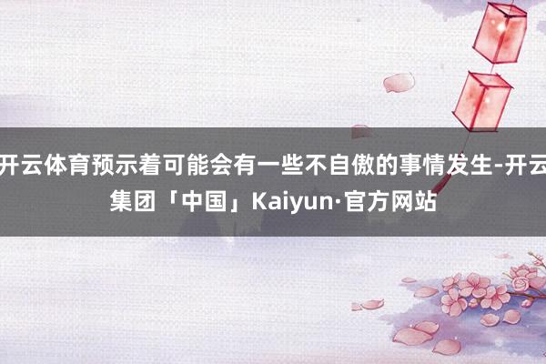 开云体育预示着可能会有一些不自傲的事情发生-开云集团「中国」Kaiyun·官方网站