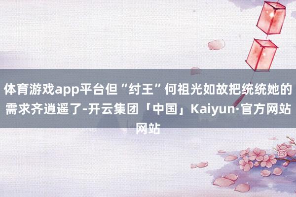 体育游戏app平台但“纣王”何祖光如故把统统她的需求齐逍遥了-开云集团「中国」Kaiyun·官方网站