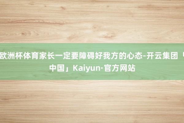 欧洲杯体育家长一定要障碍好我方的心态-开云集团「中国」Kaiyun·官方网站