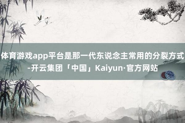 体育游戏app平台是那一代东说念主常用的分裂方式-开云集团「中国」Kaiyun·官方网站