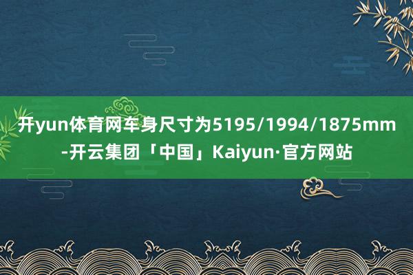 开yun体育网车身尺寸为5195/1994/1875mm-开云集团「中国」Kaiyun·官方网站