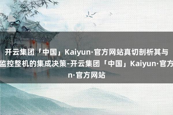 开云集团「中国」Kaiyun·官方网站真切剖析其与边防监控整机的集成决策-开云集团「中国」Kaiyun·官方网站